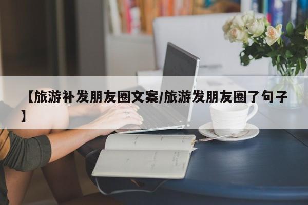 【旅游补发朋友圈文案／旅游发朋友圈了句子】
